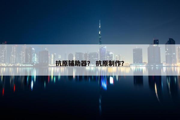 抗原辅助器？ 抗原制作？