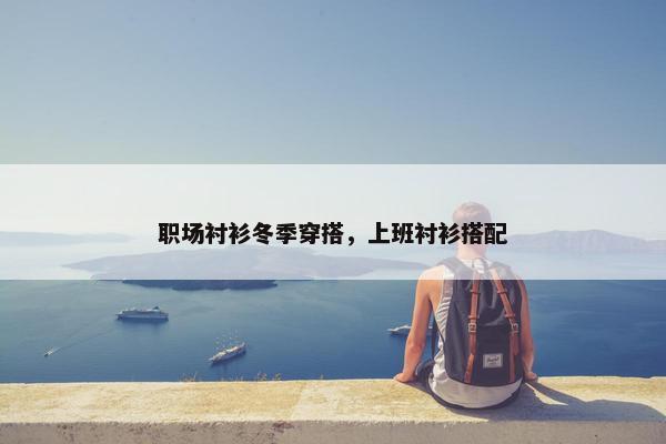 职场衬衫冬季穿搭，上班衬衫搭配