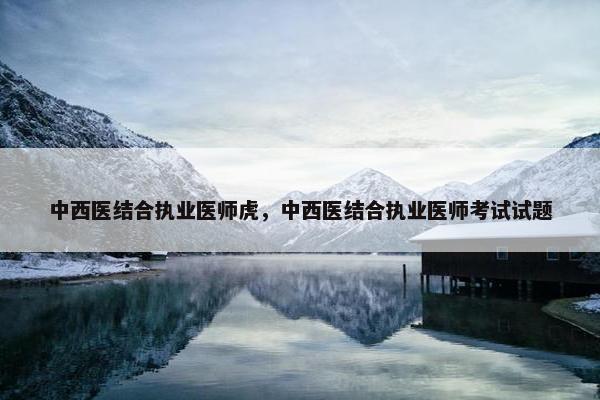 中西医结合执业医师虎，中西医结合执业医师考试试题