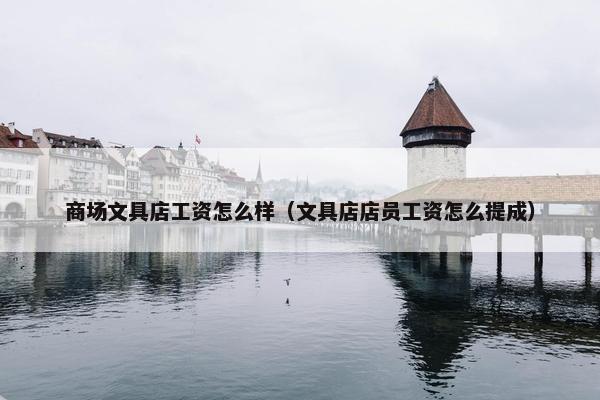 商场文具店工资怎么样(文具店店员工资怎么提成) 商场文具店工资怎么样(文具店店员工资怎么提成)