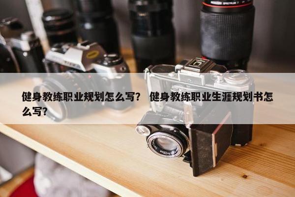 健身教练职业规划怎么写? 健身教练职业生涯规划书怎么写? 健身教练职业规划怎么写? 健身教练职业生涯规划书怎么写?