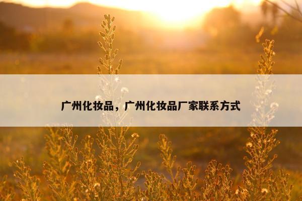 广州化妆品，广州化妆品厂家联系方式