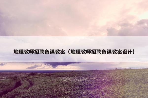 地理教师招聘备课教案（地理教师招聘备课教案设计）