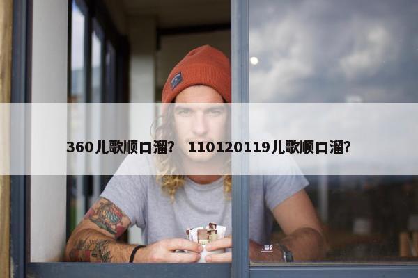 360儿歌顺口溜? 110120119儿歌顺口溜? 360儿歌顺口溜? 110120119儿歌顺口溜?