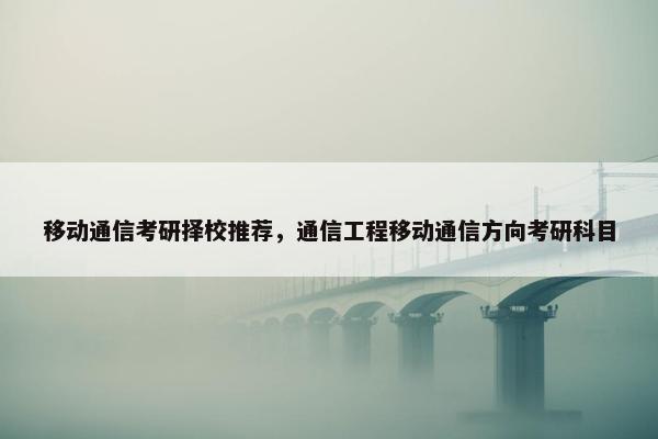 移动通信考研择校推荐，通信工程移动通信方向考研科目