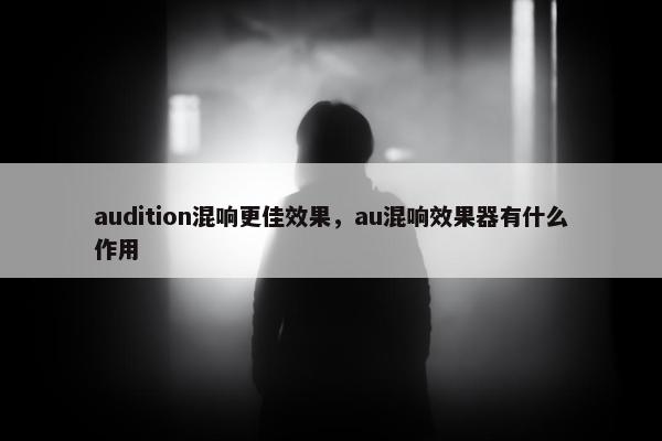 audition混响更佳效果，au混响效果器有什么作用