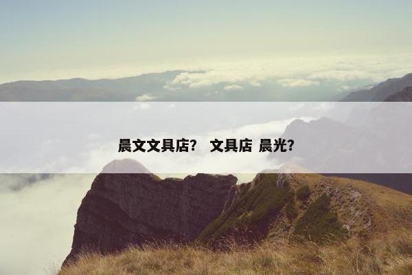 晨文文具店? 文具店 晨光? 晨文文具店? 文具店 晨光?