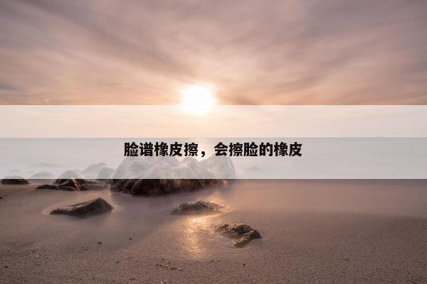 脸谱橡皮擦,会擦脸的橡皮 脸谱橡皮擦,会擦脸的橡皮