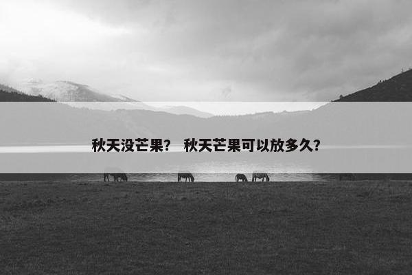 秋天没芒果? 秋天芒果可以放多久? 秋天没芒果? 秋天芒果可以放多久?