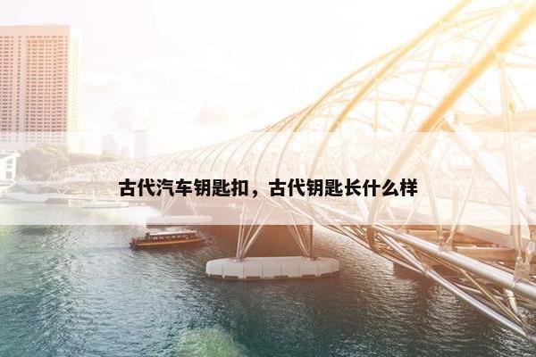 古代汽车钥匙扣，古代钥匙长什么样