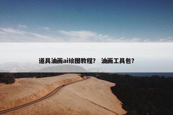 道具油画ai绘图教程? 油画工具包? 道具油画ai绘图教程? 油画工具包?