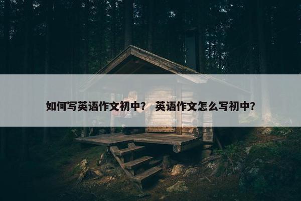 如何写英语作文初中? 英语作文怎么写初中? 如何写英语作文初中? 英语作文怎么写初中?