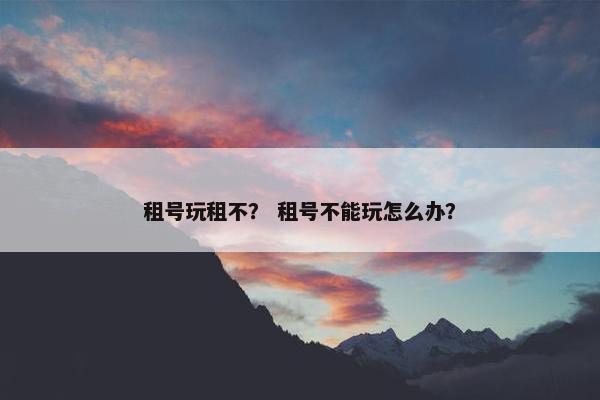 租号玩租不？ 租号不能玩怎么办？