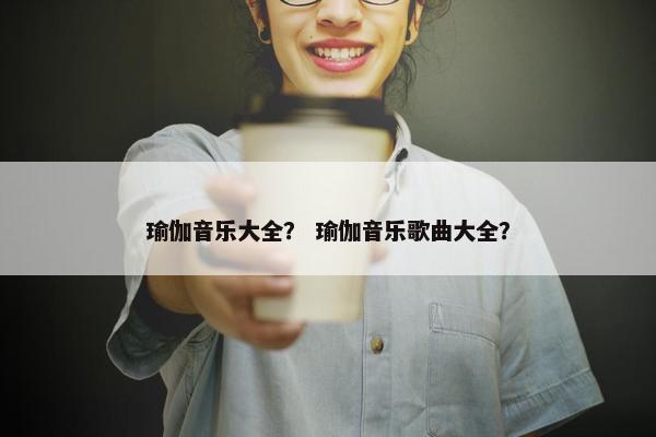 瑜伽音乐大全? 瑜伽音乐歌曲大全? 瑜伽音乐大全? 瑜伽音乐歌曲大全?