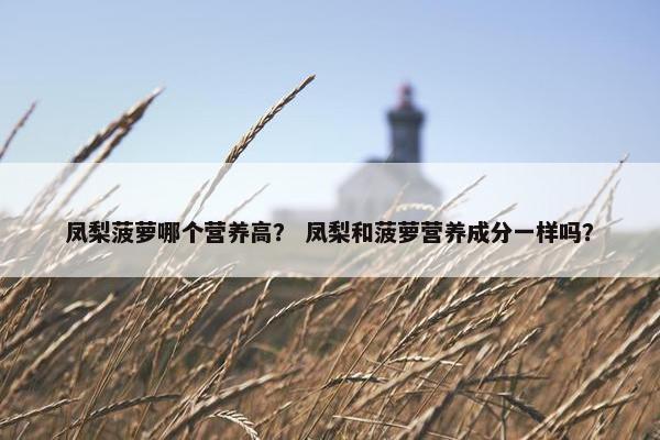 凤梨菠萝哪个营养高? 凤梨和菠萝营养成分一样吗? 凤梨菠萝哪个营养高? 凤梨和菠萝营养成分一样吗?