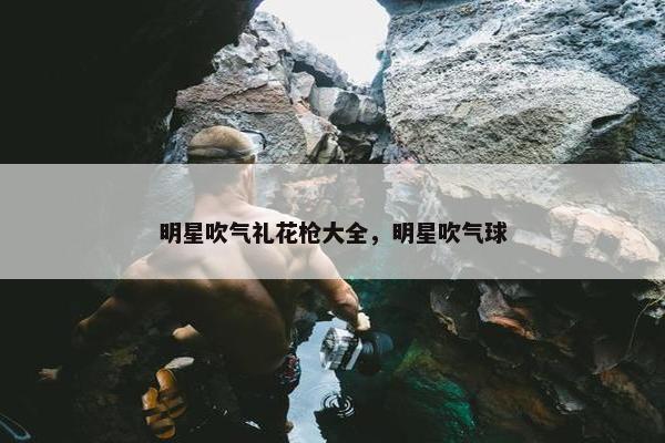 明星吹气礼花枪大全,明星吹气球 明星吹气礼花枪大全,明星吹气球
