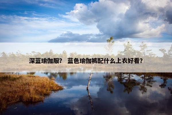深蓝瑜伽服? 蓝色瑜伽裤配什么上衣好看? 深蓝瑜伽服? 蓝色瑜伽裤配什么上衣好看?