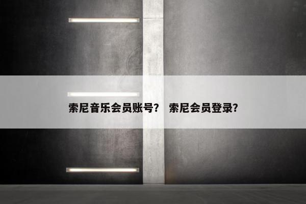 索尼音乐会员账号? 索尼会员登录? 索尼音乐会员账号? 索尼会员登录?