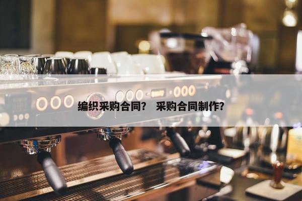 编织采购合同？ 采购合同制作？