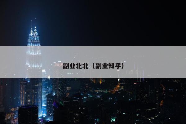 副业北北(副业知乎) 副业北北(副业知乎)