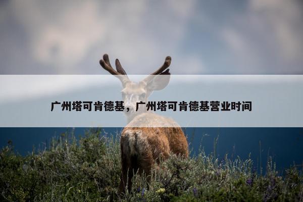 广州塔可肯德基,广州塔可肯德基营业时间 广州塔可肯德基,广州塔可肯德基营业时间