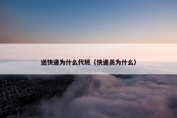 送快递为什么代班(快递员为什么) 送快递为什么代班(快递员为什么)