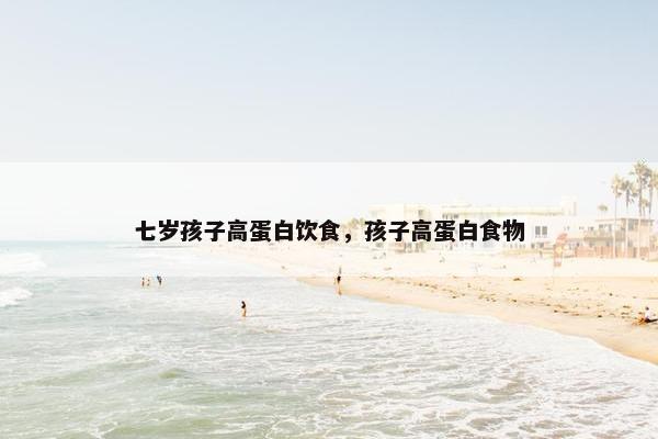 七岁孩子高蛋白饮食,孩子高蛋白食物 七岁孩子高蛋白饮食,孩子高蛋白食物