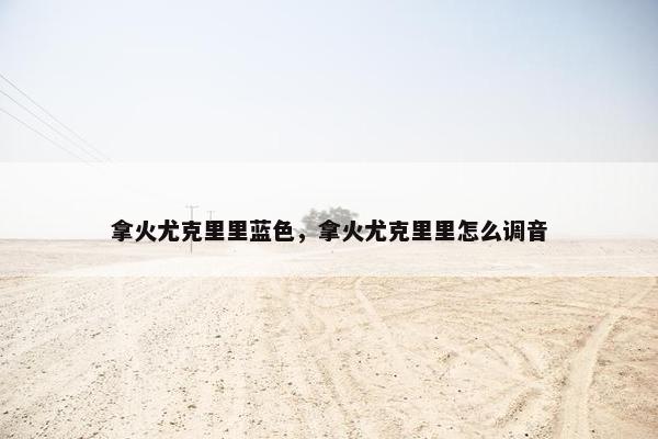 拿火尤克里里蓝色,拿火尤克里里怎么调音 拿火尤克里里蓝色,拿火尤克里里怎么调音