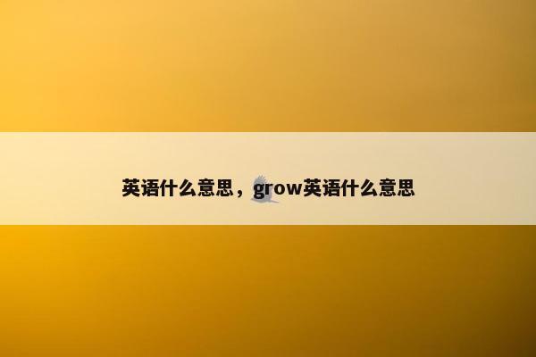 英语什么意思,grow英语什么意思 英语什么意思,grow英语什么意思