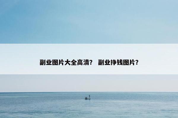 副业图片大全高清? 副业挣钱图片? 副业图片大全高清? 副业挣钱图片?