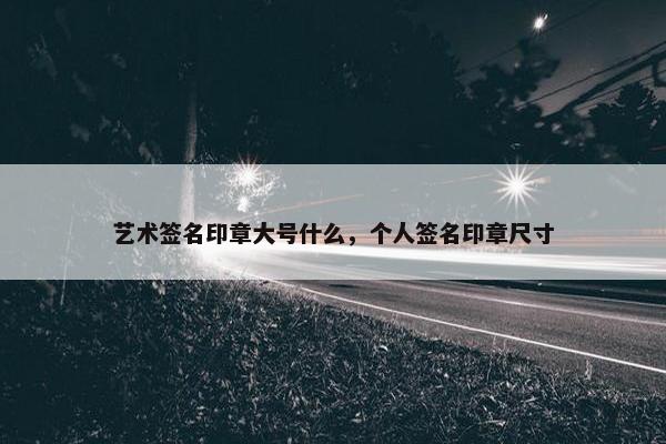 艺术签名印章大号什么,个人签名印章尺寸 艺术签名印章大号什么,个人签名印章尺寸