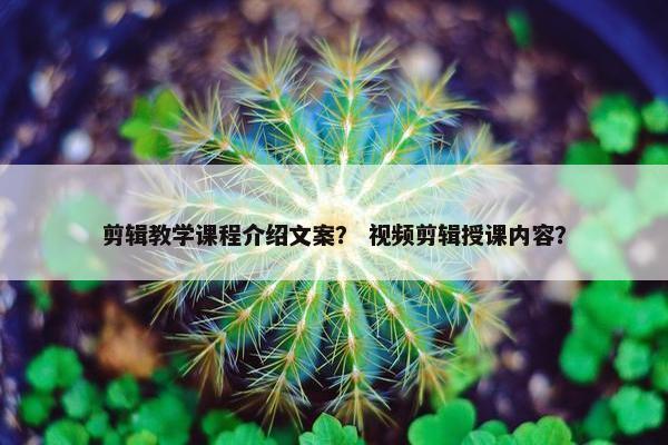 剪辑教学课程介绍文案? 视频剪辑授课内容? 剪辑教学课程介绍文案? 视频剪辑授课内容?