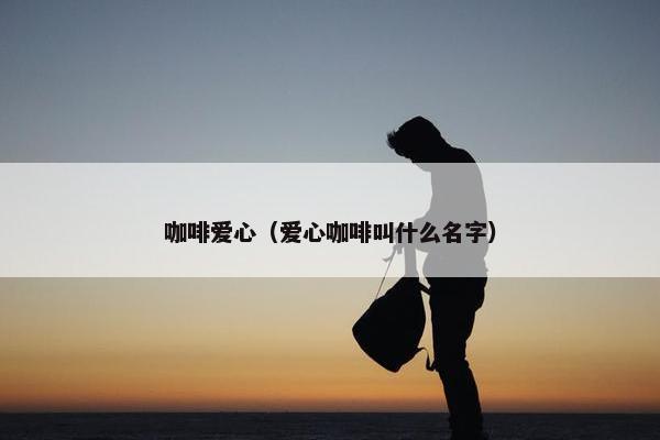 咖啡爱心(爱心咖啡叫什么名字) 咖啡爱心(爱心咖啡叫什么名字)