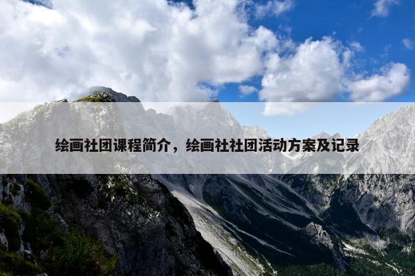 绘画社团课程简介,绘画社社团活动方案及记录 绘画社团课程简介,绘画社社团活动方案及记录