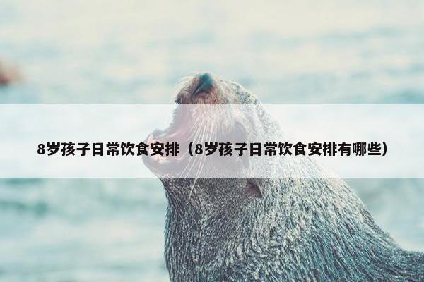8岁孩子日常饮食安排（8岁孩子日常饮食安排有哪些）
