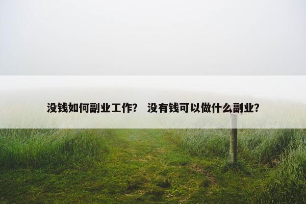 没钱如何副业工作? 没有钱可以做什么副业? 没钱如何副业工作? 没有钱可以做什么副业?