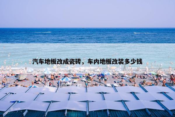 汽车地板改成瓷砖，车内地板改装多少钱