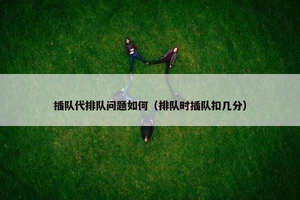 插队代排队问题如何（排队时插队扣几分）