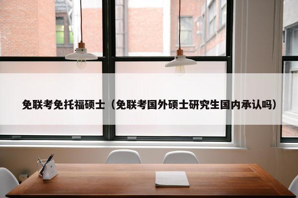 免联考免托福硕士（免联考国外硕士研究生国内承认吗）