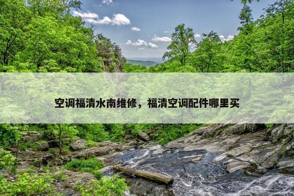 空调福清水南维修，福清空调配件哪里买