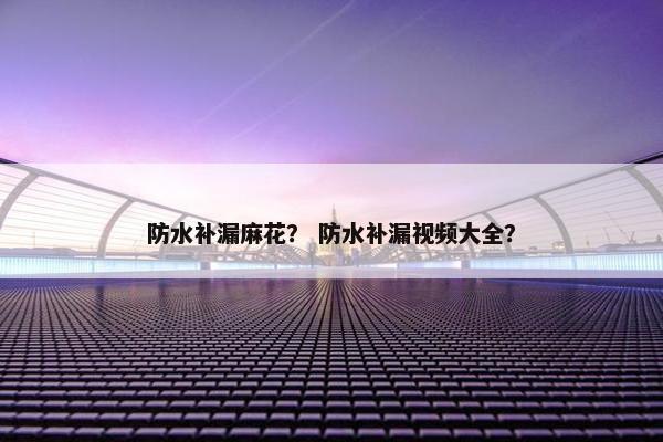 防水补漏麻花？ 防水补漏视频大全？