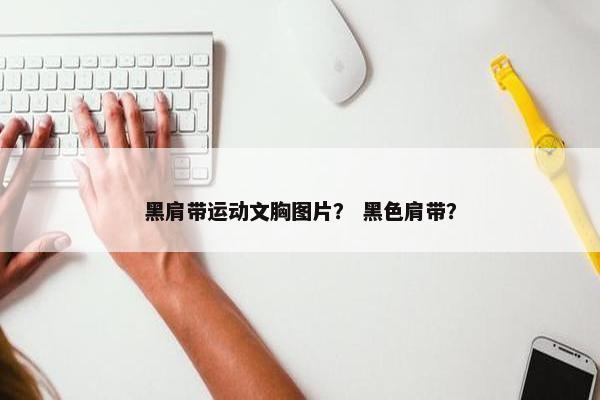 黑肩带运动文胸图片？ 黑色肩带？