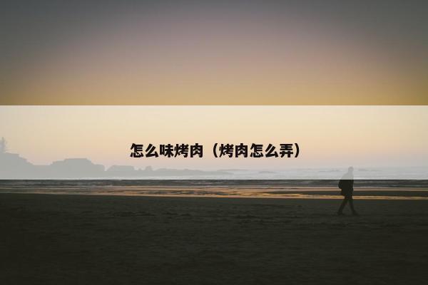怎么味烤肉（烤肉怎么弄）