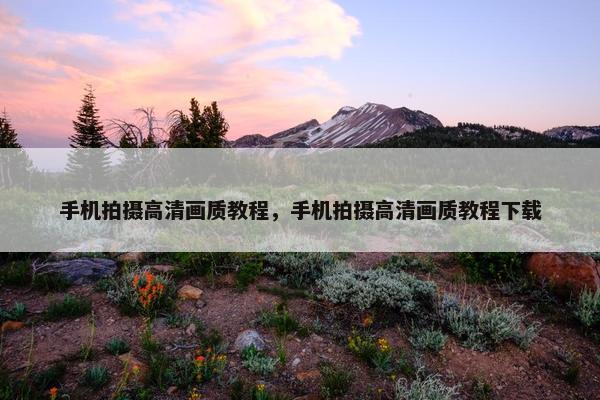 手机拍摄高清画质教程,手机拍摄高清画质教程下载 手机拍摄高清画质教程,手机拍摄高清画质教程下载