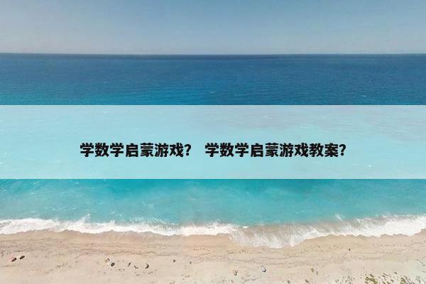 学数学启蒙游戏？ 学数学启蒙游戏教案？