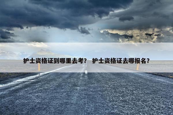 护士资格证到哪里去考？ 护士资格证去哪报名？