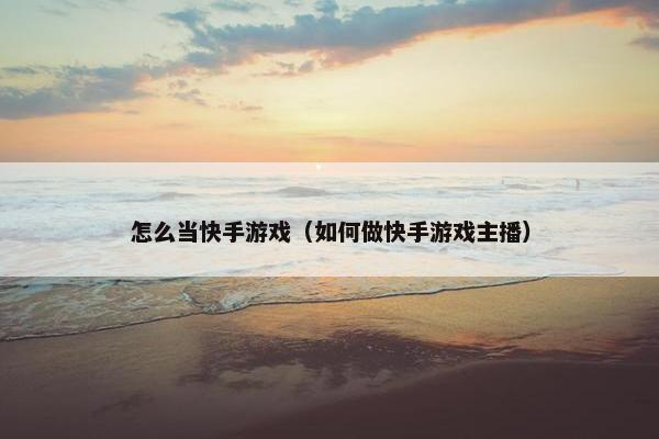 怎么当快手游戏（如何做快手游戏主播）