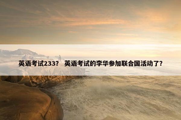 英语考试233？ 英语考试的李华参加联合国活动了？