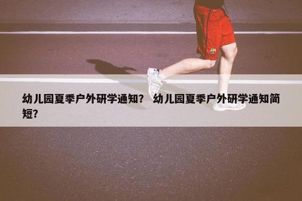幼儿园夏季户外研学通知？ 幼儿园夏季户外研学通知简短？