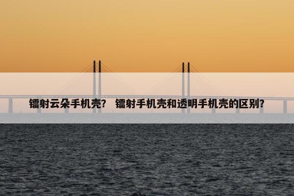 镭射云朵手机壳? 镭射手机壳和透明手机壳的区别? 镭射云朵手机壳? 镭射手机壳和透明手机壳的区别?